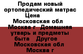 Продам новый ортопедический матрас. › Цена ­ 9 000 - Московская обл., Москва г. Домашняя утварь и предметы быта » Другое   . Московская обл.,Москва г.